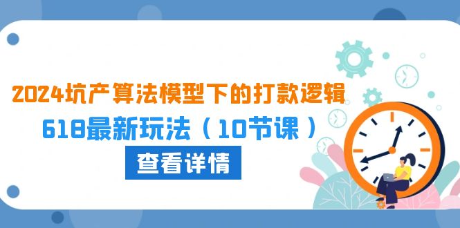 （10528期）2024坑产算法 模型下的打款逻辑：618最新玩法（10节课）-云帆学社