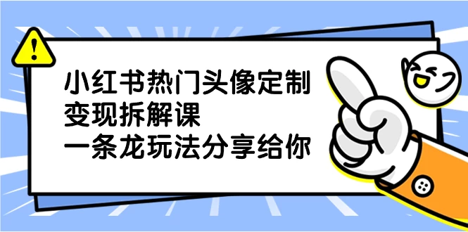 小红书热门头像定制变现拆解课，一条龙玩法分享给你-云帆学社