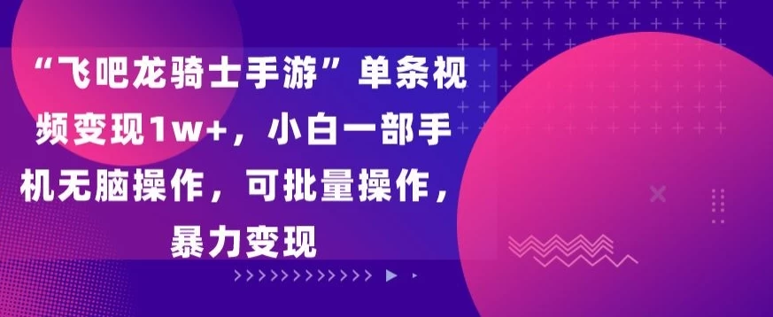 “飞吧龙骑士手游”单条视频变现1w+，小白一部手机无脑操作，可批量操作，暴力变现-云帆学社