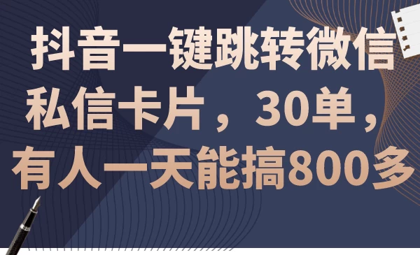 抖音一键跳转微信私信卡片，30单，一天能搞800多-云帆学社