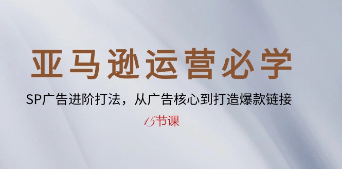 （10531期）亚马逊运营必学： SP广告进阶打法，从广告核心到打造爆款链接-15节课-云帆学社