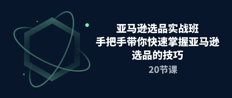 （10533期）亚马逊选品实战班，手把手带你快速掌握亚马逊选品的技巧（20节课）-云帆学社