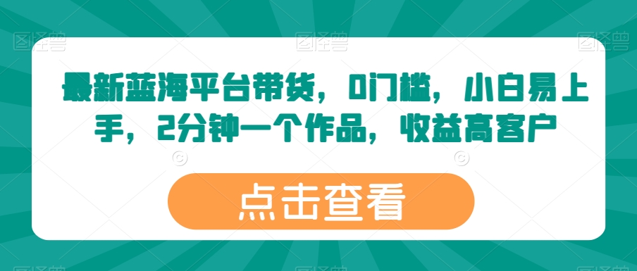 最新蓝海平台带货，0门槛，小白易上手，2分钟一个作品，收益高-云帆学社