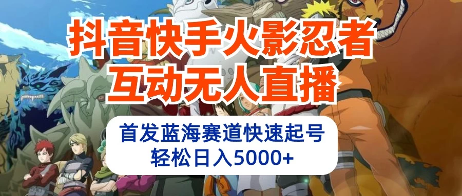 抖音快手火影忍者互动无人直播，首发蓝海赛道快速起号，轻松日入5000+-云帆学社