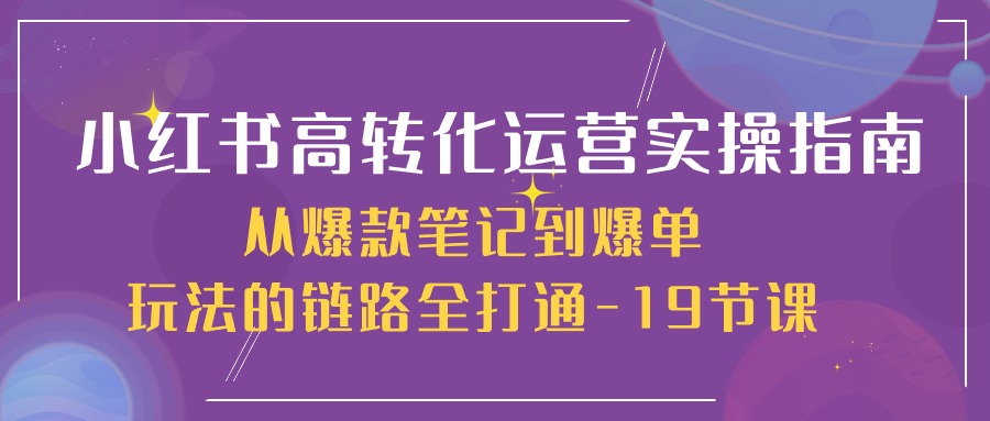 小红书高转化运营实操指南，从爆款笔记到爆单玩法的链路全打通（19节课）-云帆学社