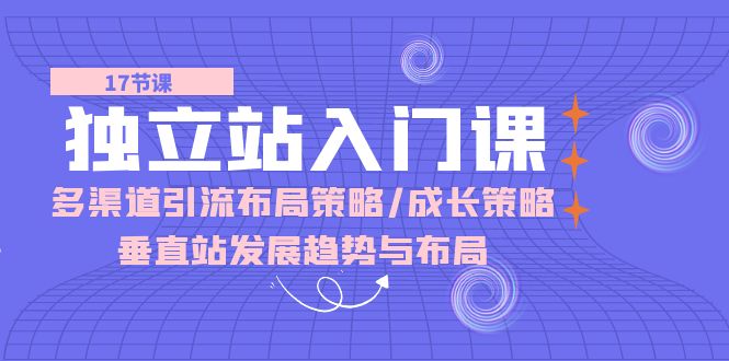 （10549期）独立站 入门课：多渠道 引流布局策略/成长策略/垂直站发展趋势与布局-云帆学社