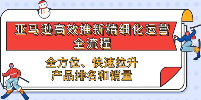 （10554期）亚马逊-高效推新精细化 运营全流程，全方位、快速 拉升产品排名和销量-云帆学社