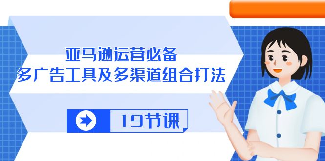 亚马逊运营必备，多广告工具及多渠道组合打法（19节课）-云帆学社