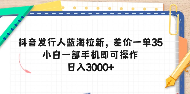 （10557期）抖音发行人蓝海拉新，差价一单35，小白一部手机即可操作，日入3000+-云帆学社