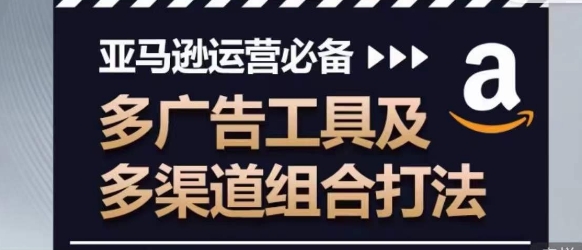 亚马逊运营必备，多广告工具及多渠道组合打法-云帆学社