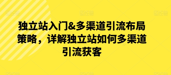 独立站入门&多渠道引流布局策略，详解独立站如何多渠道引流获客-云帆学社