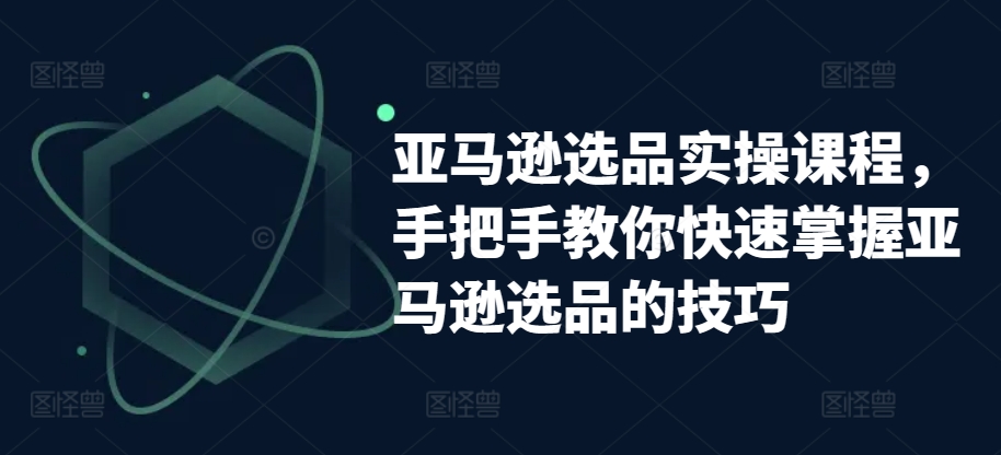 亚马逊选品实操课程，手把手教你快速掌握亚马逊选品的技巧-云帆学社