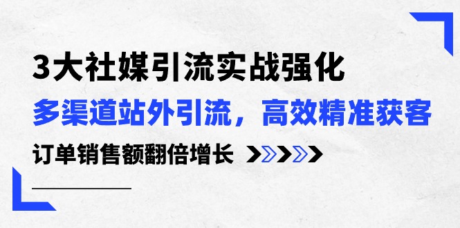 （10562期）3大社媒引流实操强化，多渠道站外引流/高效精准获客/订单销售额翻倍增长-云帆学社