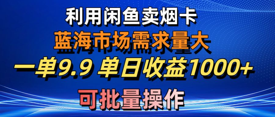 （10579期）利用咸鱼卖烟卡，蓝海市场需求量大，一单9.9单日收益1000+，可批量操作-云帆学社