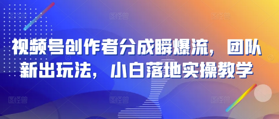 视频号创作者分成瞬爆流，团队新出玩法，小白落地实操教学-云帆学社