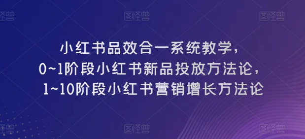 小红书品效合一系统教学，​0~1阶段小红书新品投放方法论，​1~10阶段小红书营销增长方法论-云帆学社