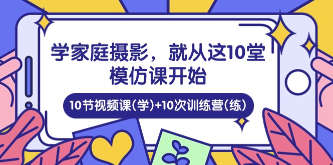 （10582期）学家庭 摄影，就从这10堂模仿课开始 ，10节视频课(学)+10次训练营(练)-云帆学社