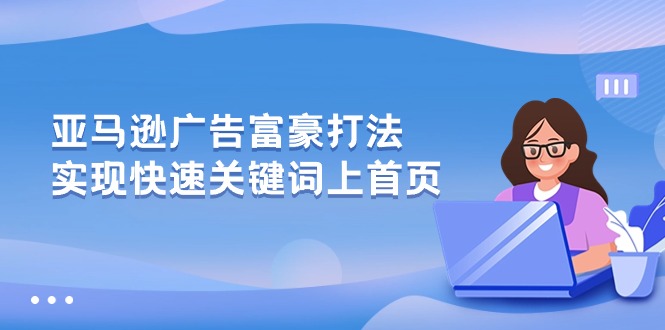 （10583期）亚马逊广告 富豪打法，实现快速关键词上首页-云帆学社