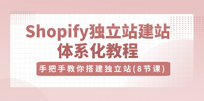 （10584期）Shopify独立站-建站体系化教程，手把手教你搭建独立站（8节视频课）-云帆学社