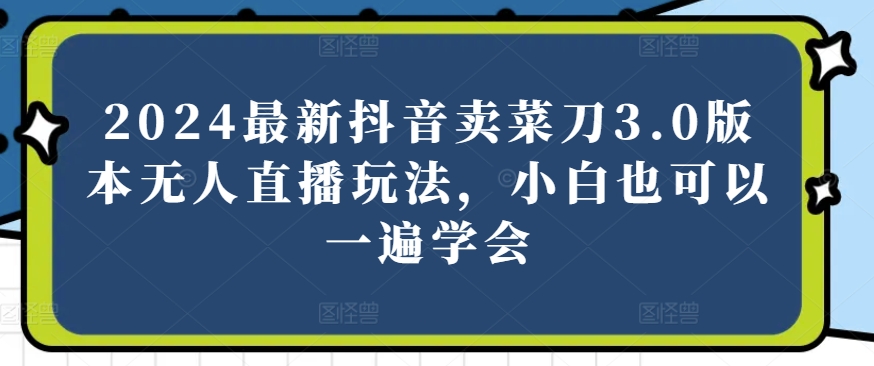 2024最新抖音卖菜刀3.0版本无人直播玩法，小白也可以一遍学会-云帆学社