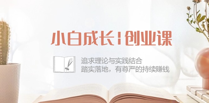 （10603期）小白成长|创业课：追求理论与实践结合，踏实落地，有尊严的持续赚钱-42节-云帆学社