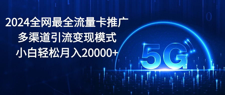 （10608期）2024全网最全流量卡推广多渠道引流变现模式，小白轻松月入20000+-云帆学社