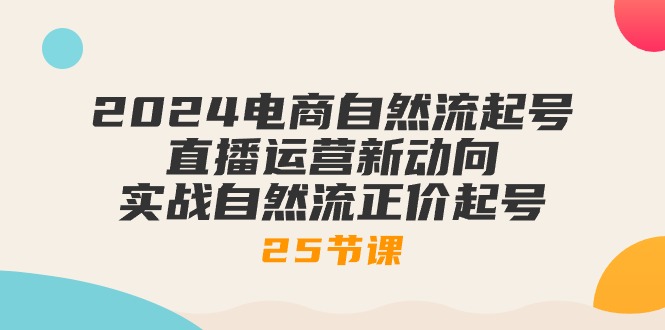 （10609期）2024电商自然流起号，直播运营新动向 实战自然流正价起号-25节课-云帆学社