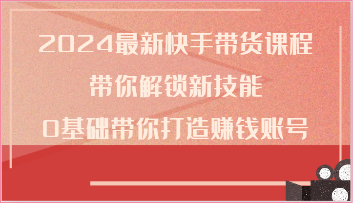 2024最新快手带货课程，带你解锁新技能，0基础带你打造赚钱账号-云帆学社