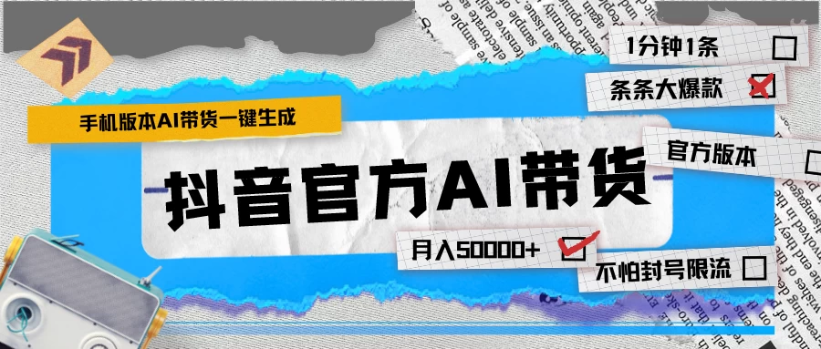 【手机版】抖音官方AI带货 1分钟一键生成 条条都是大爆款 月入50000+-云帆学社