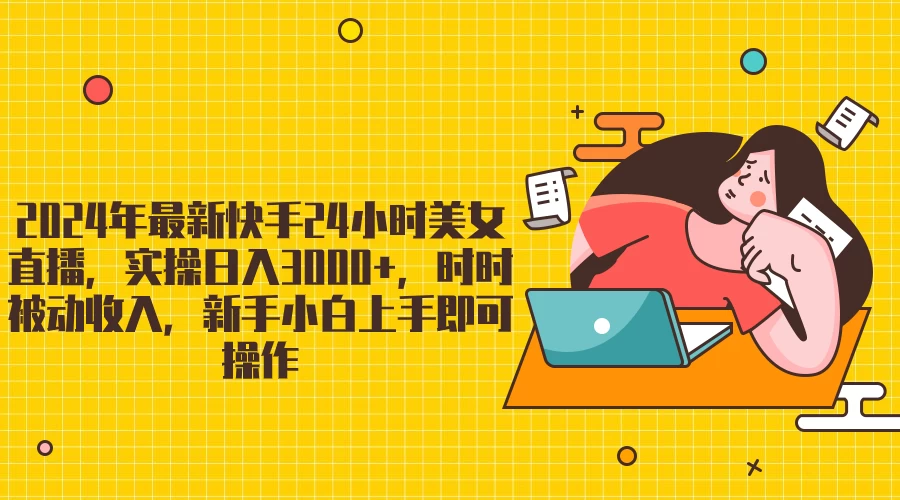 2024最新快手24小时美女直播，实操日入3000+，时时被动收入，新手小白上手即可操作-云帆学社