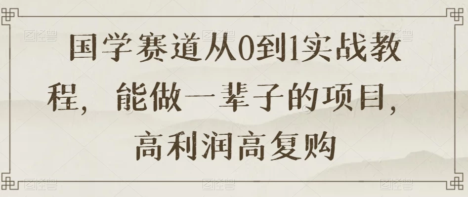 国学赛道从 0 到 1 实战教程，能做一辈子的项目，高利润高复购-云帆学社