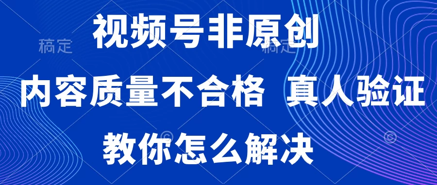 视频号非原创，内容质量不合格，需要真人验证，教你怎么解决-云帆学社