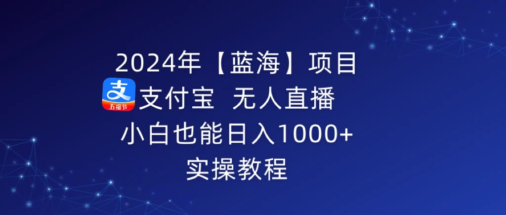 2024年【蓝海】项目 支付宝无人直播 小白也能日入1000+  实操教程-云帆学社