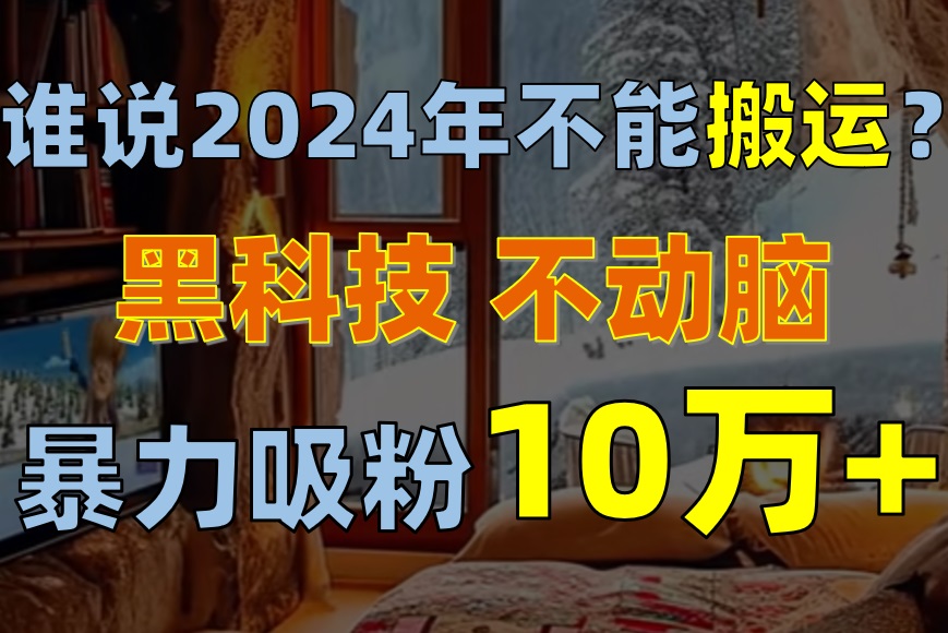 （10634期）谁说2024年不能搬运？只动手不动脑，自媒体平台单月暴力涨粉10000+-云帆学社