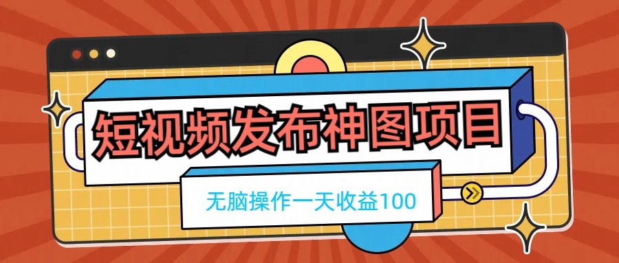 短视频发布神图项目，无脑操作，一天收益100-云帆学社