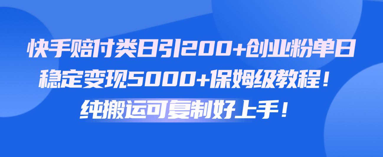 快手赔付类日引200+创业粉，单日稳定变现5000+保姆级教程！纯搬运可复制好上手！-云帆学社