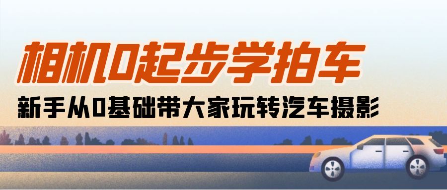 （10657期）相机0起步学拍车：新手从0基础带大家玩转汽车摄影（18节课）-云帆学社