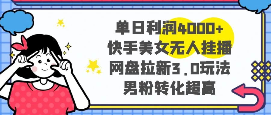 单日利润 4000+ 快手美女无人挂播，网盘拉新 3.0 玩法，男粉转化超高-云帆学社