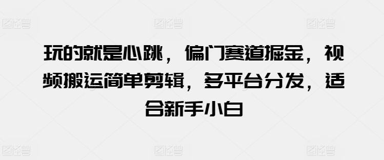 玩的就是心跳，偏门赛道掘金，视频搬运简单剪辑，多平台分发，适合新手小白-云帆学社