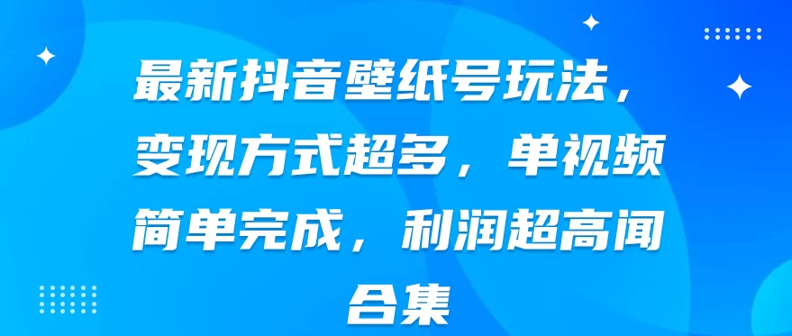 最新抖音壁纸号玩法，变现方式超多，单视频简单完成，利润超高-云帆学社