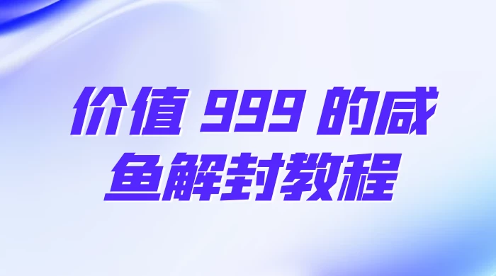 价值 999 的咸鱼解封教程-云帆学社