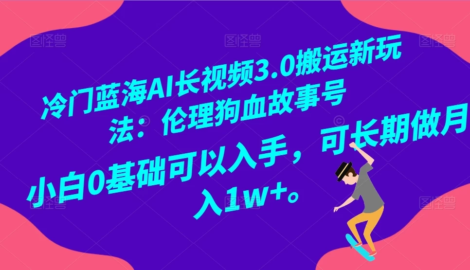 冷门蓝海 AI 长视频 3.0 搬运新玩法：伦理狗血故事号，小白 0 基础可以入手，可长期做月入 1w+-云帆学社