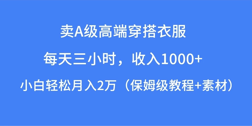 每天三小时，收入1000+，卖A级高端穿搭衣服，小白轻松月入2万，（保姆级教程+素材）-云帆学社