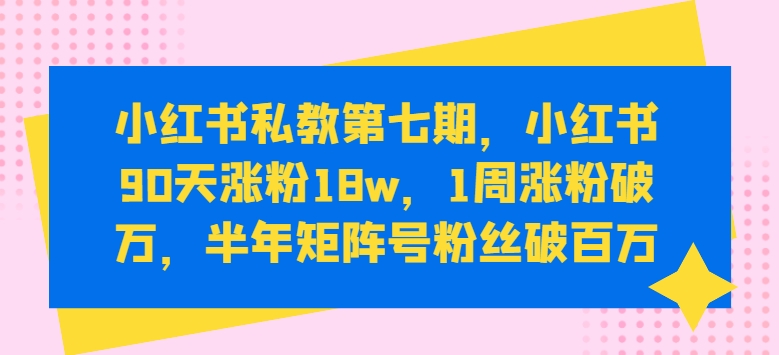 小红书私教第七期，小红书90天涨粉18w，1周涨粉破万，半年矩阵号粉丝破百万-云帆学社