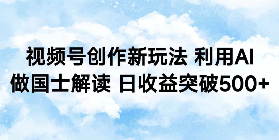 视频号创作新玩法 利用AI做国士解读 日收益突破500+-云帆学社