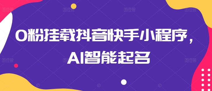 0粉挂载抖音快手小程序，AI智能起名-云帆学社