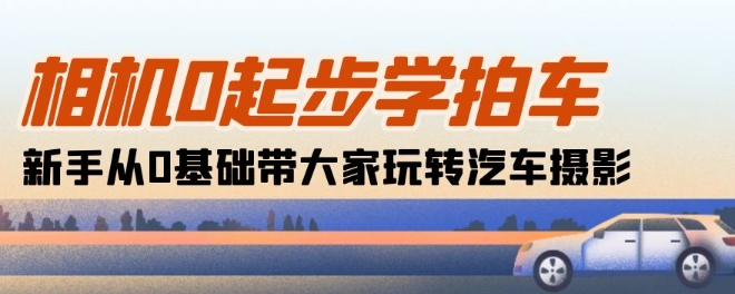 相机0起步学拍车：新手从0基础带大家玩转汽车摄影(18节课)-云帆学社