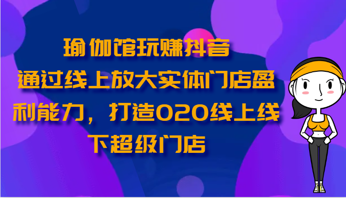 瑜伽馆玩赚抖音-通过线上放大实体门店盈利能力，打造O2O线上线下超级门店-云帆学社