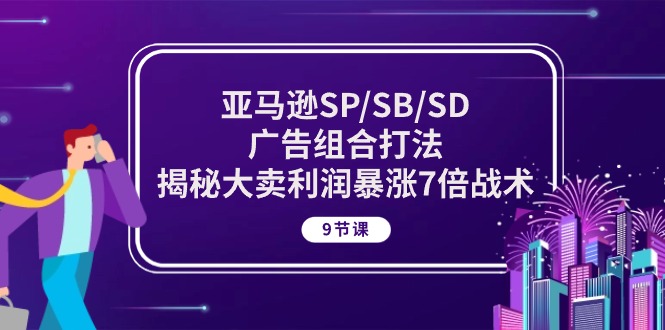 （10687期）亚马逊SP/SB/SD广告组合打法，揭秘大卖利润暴涨7倍战术 (9节课)-云帆学社