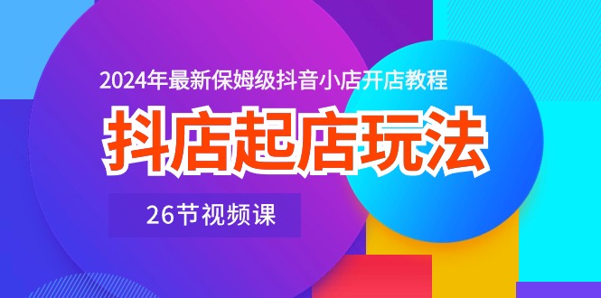 （10687期）抖店起店玩法，2024年最新保姆级抖音小店开店教程（26节视频课）-云帆学社